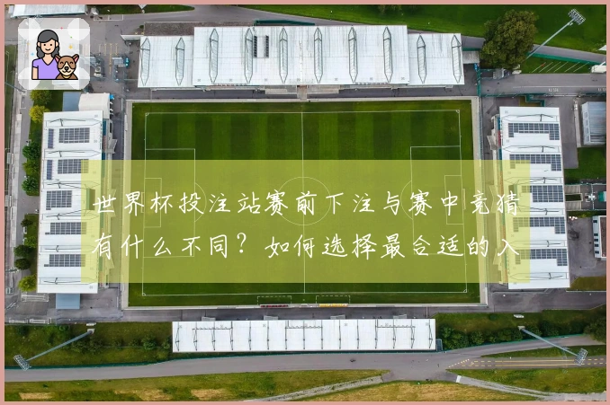 世界杯投注站赛前下注与赛中竞猜有什么不同？如何选择最合适的入口？