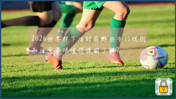 2026世界杯下注时有哪些冷门规则和注意事项值得提前了解？