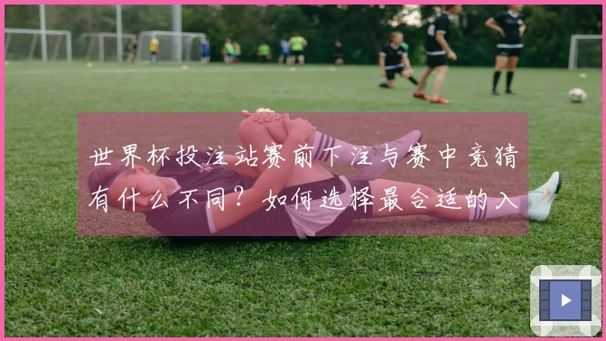 世界杯投注站赛前下注与赛中竞猜有什么不同?如何选择最合适的入口?