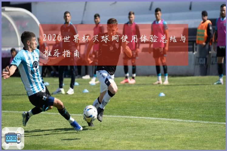 2026世界杯买球网使用体验总结与推荐指南