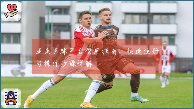 亚美买球平台使用指南：快速注册与操作步骤详解