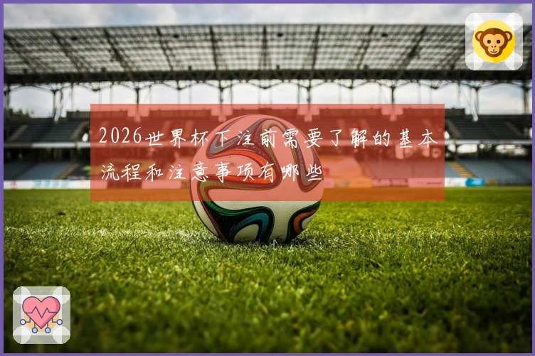 2026世界杯下注前需要了解的基本流程和注意事项有哪些