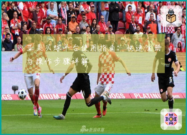 亚美买球平台使用指南：快速注册与操作步骤详解