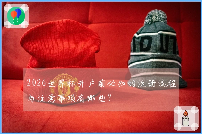 2026世界杯开户前必知的注册流程与注意事项有哪些？