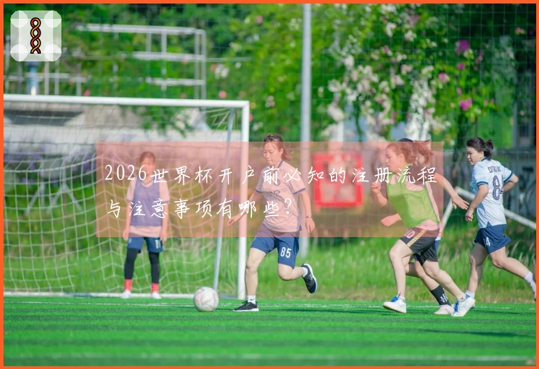 2026世界杯开户前必知的注册流程与注意事项有哪些？