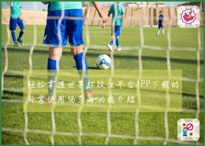 轻松掌握世界杯投注平台APP下载的日常使用场景与功能介绍
