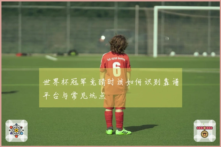 世界杯冠军竞猜时该如何识别靠谱平台与常见坑点