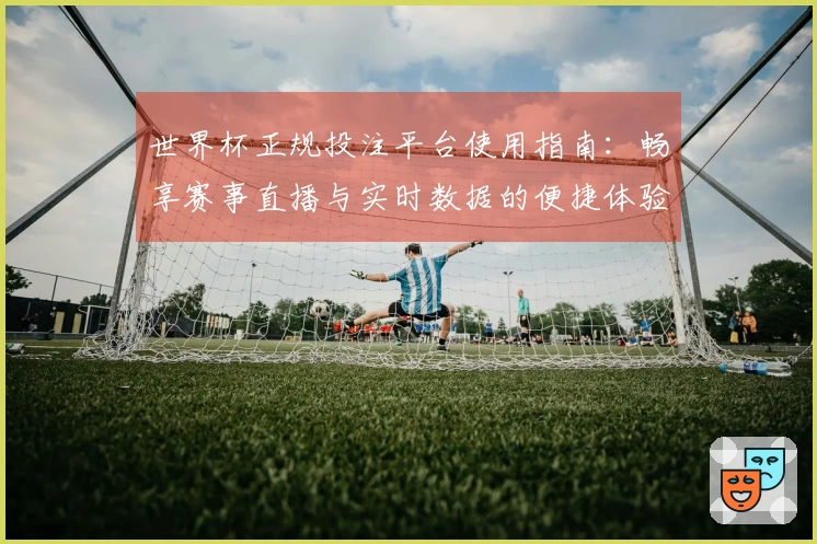 世界杯正规投注平台使用指南：畅享赛事直播与实时数据的便捷体验