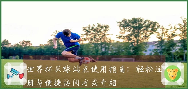 世界杯买球站点使用指南：轻松注册与便捷访问方式介绍