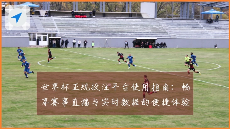 世界杯正规投注平台使用指南：畅享赛事直播与实时数据的便捷体验