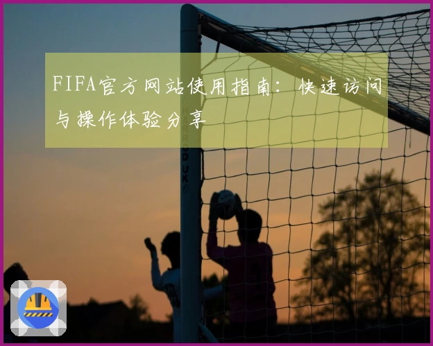 FIFA官方网站使用指南：快速访问与操作体验分享