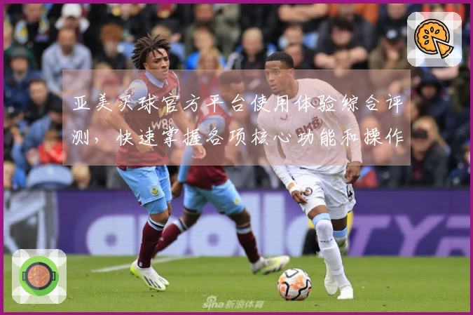 亚美买球官方平台使用体验综合评测，快速掌握各项核心功能和操作技巧