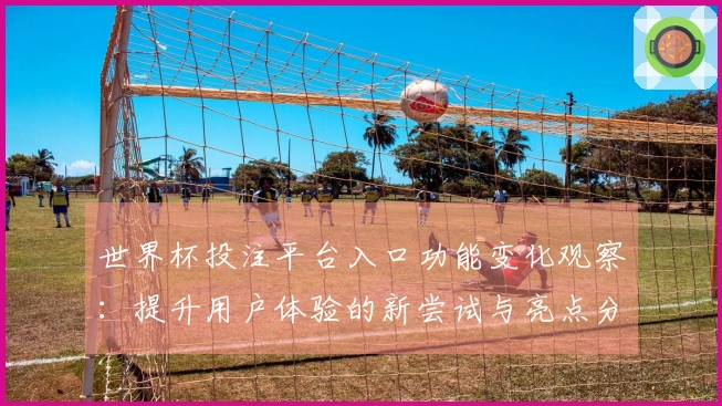 世界杯投注平台入口功能变化观察：提升用户体验的新尝试与亮点分析