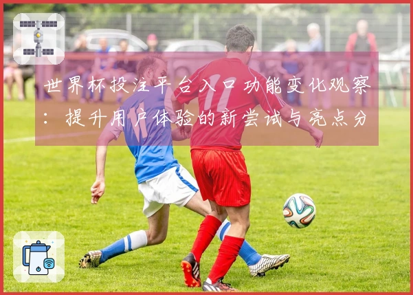 世界杯投注平台入口功能变化观察：提升用户体验的新尝试与亮点分析