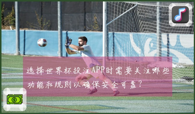 选择世界杯投注APP时需要关注哪些功能和规则以确保安全可靠？