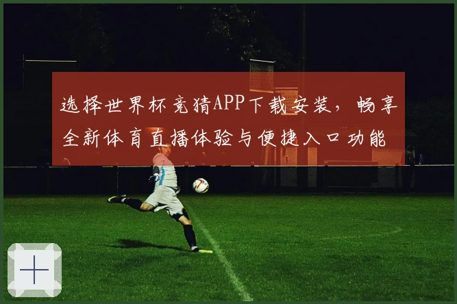 选择世界杯竞猜APP下载安装,畅享全新体育直播体验与便捷入口功能介绍